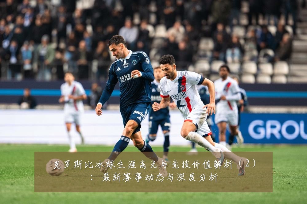 克罗斯比冰球生涯高光与竞技价值解析(2):最新赛事动态与深度分析